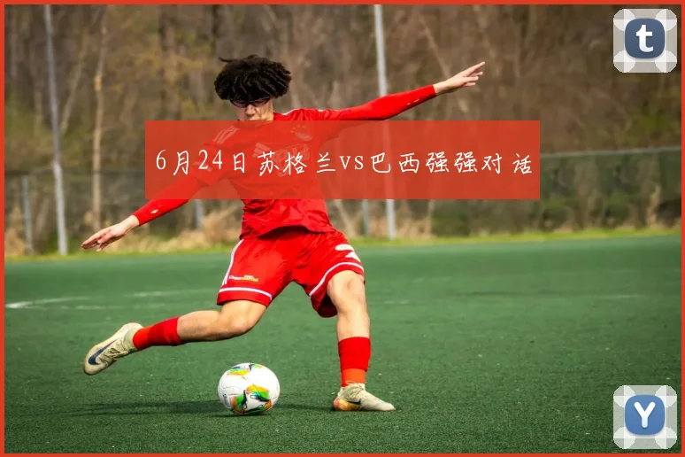 6月24日苏格兰vs巴西强强对话