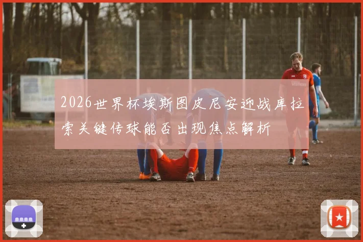 2026世界杯埃斯图皮尼安迎战库拉索关键传球能否出现焦点解析