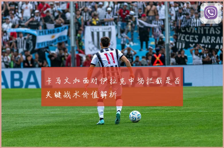 卡马文加面对伊拉克中场拦截是否关键战术价值解析