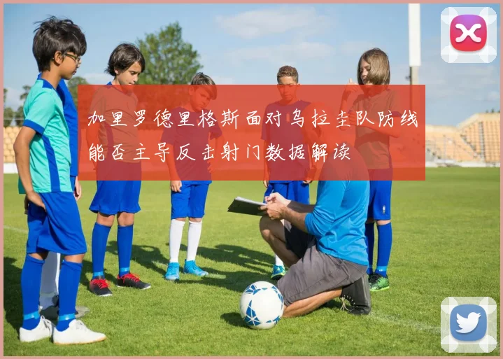 加里罗德里格斯面对乌拉圭队防线能否主导反击射门数据解读