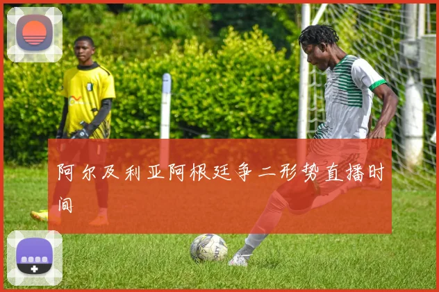 阿尔及利亚阿根廷争二形势直播时间