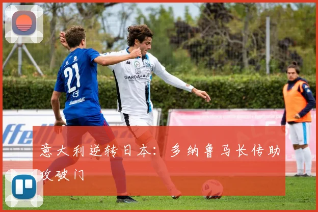 意大利逆转日本：多纳鲁马长传助攻破门