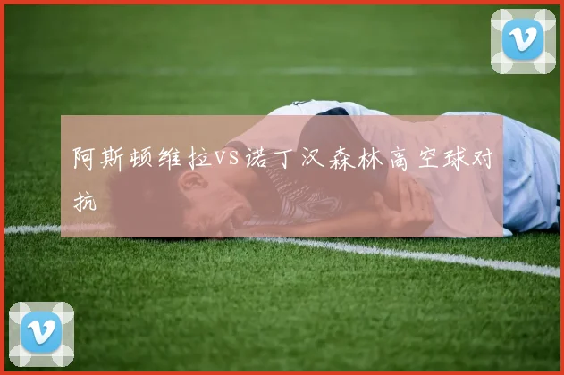阿斯顿维拉vs诺丁汉森林高空球对抗