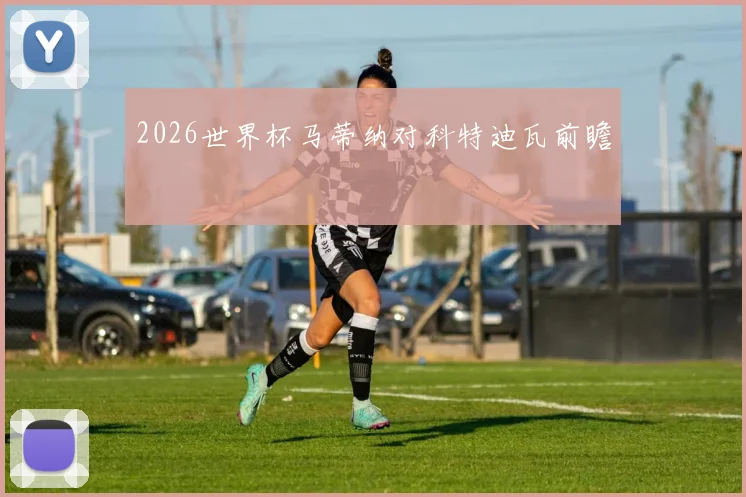 2026世界杯马蒂纳对科特迪瓦前瞻