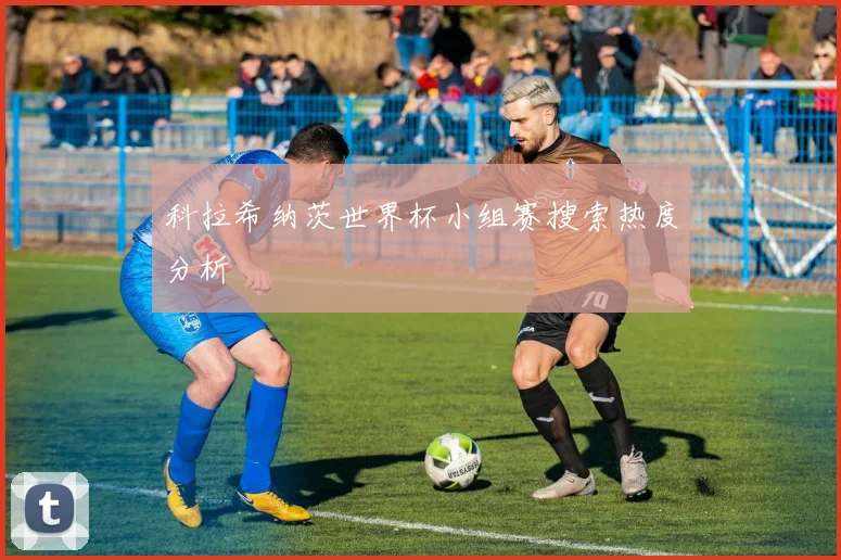科拉希纳茨世界杯小组赛搜索热度分析