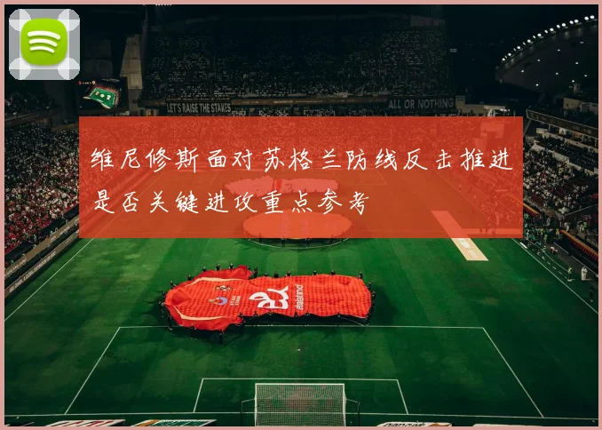 维尼修斯面对苏格兰防线反击推进是否关键进攻重点参考