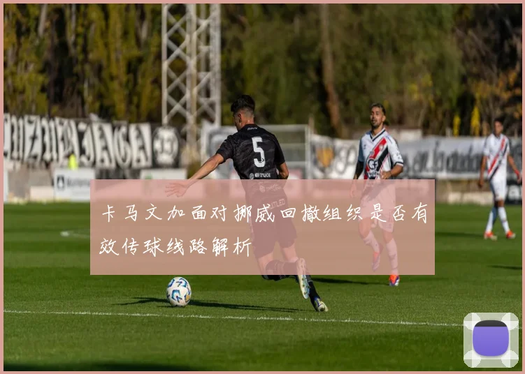 卡马文加面对挪威回撤组织是否有效传球线路解析