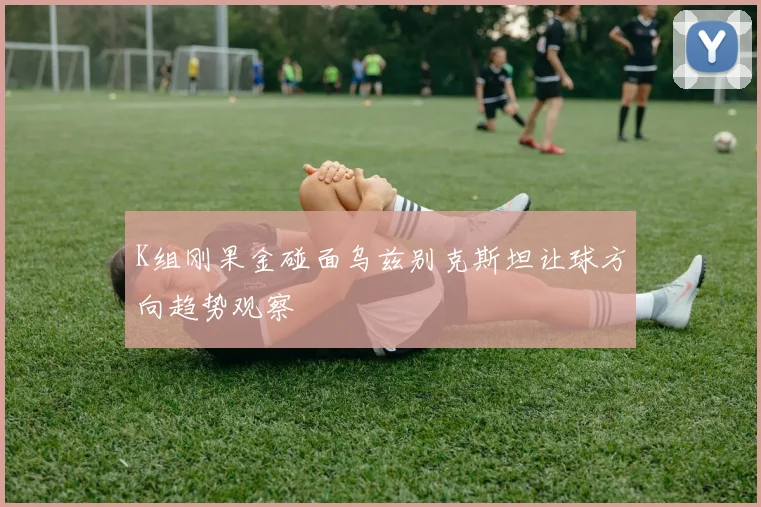 K组刚果金碰面乌兹别克斯坦让球方向趋势观察