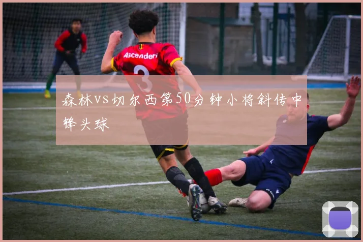 森林vs切尔西第50分钟小将斜传中锋头球