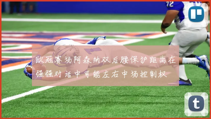 欧冠赛场阿森纳双后腰保护距离在强强对话中可能左右中场控制权