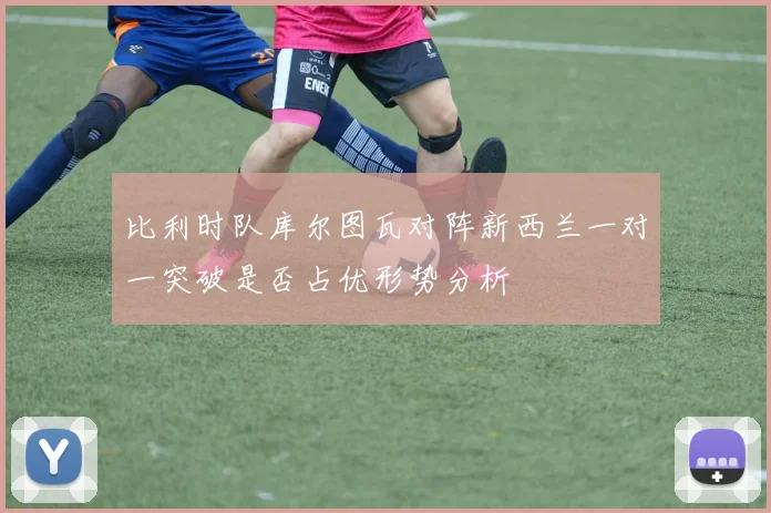 比利时队库尔图瓦对阵新西兰一对一突破是否占优形势分析