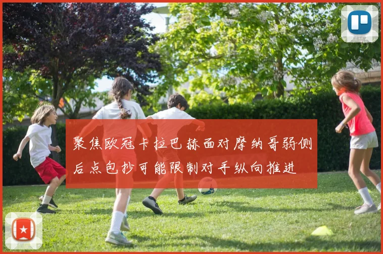 聚焦欧冠卡拉巴赫面对摩纳哥弱侧后点包抄可能限制对手纵向推进