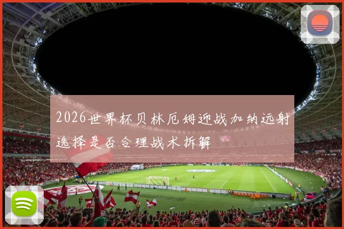 2026世界杯贝林厄姆迎战加纳远射选择是否合理战术拆解