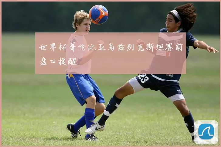 世界杯哥伦比亚乌兹别克斯坦赛前盘口提醒