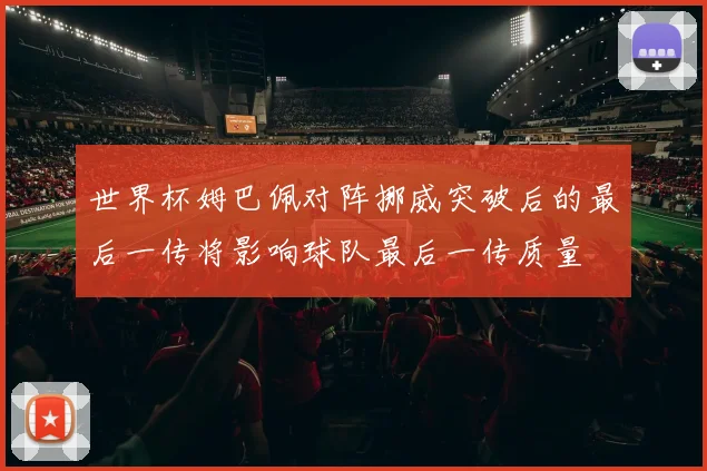 世界杯姆巴佩对阵挪威突破后的最后一传将影响球队最后一传质量