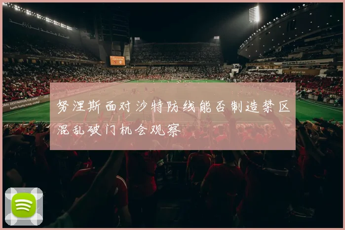 努涅斯面对沙特防线能否制造禁区混乱破门机会观察