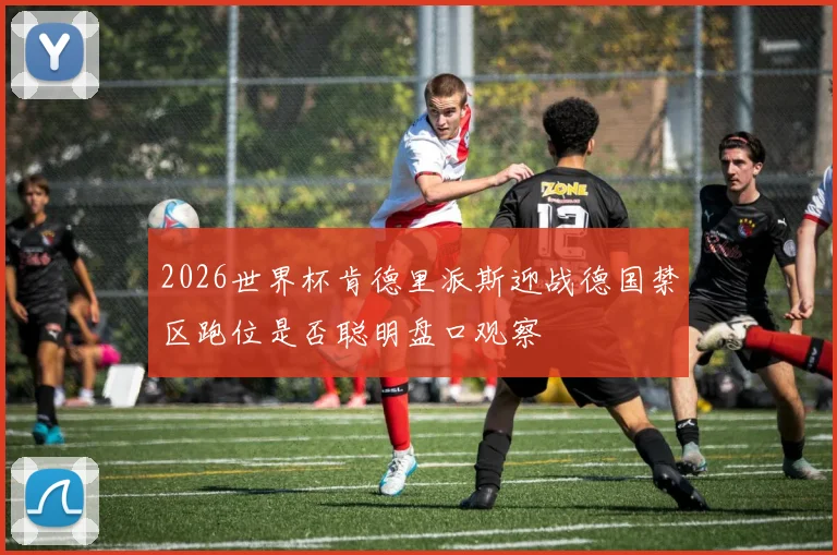 2026世界杯肯德里派斯迎战德国禁区跑位是否聪明盘口观察