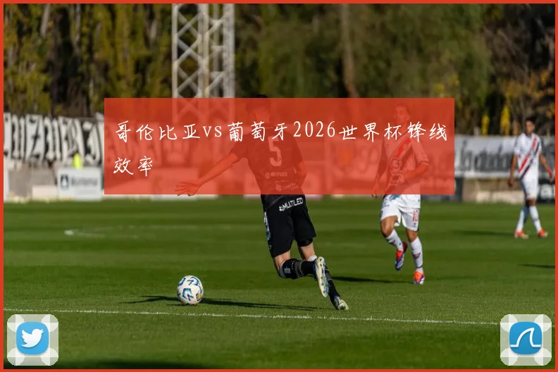 哥伦比亚vs葡萄牙2026世界杯锋线效率
