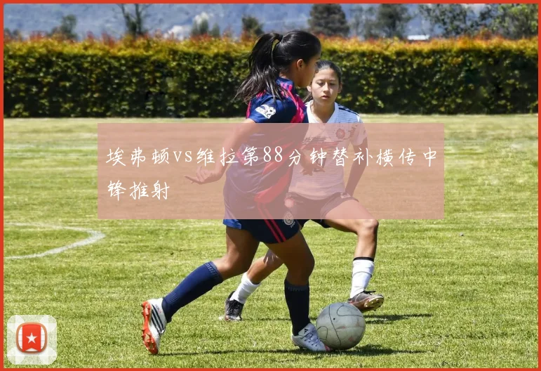 埃弗顿vs维拉第88分钟替补横传中锋推射