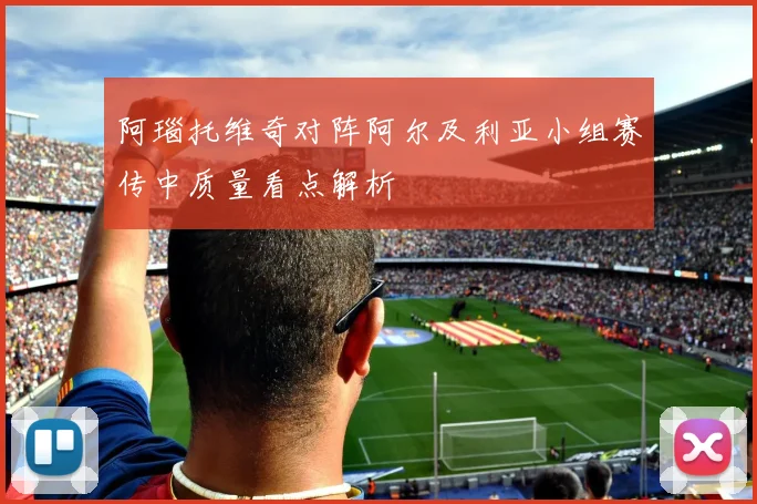 阿瑙托维奇对阵阿尔及利亚小组赛传中质量看点解析
