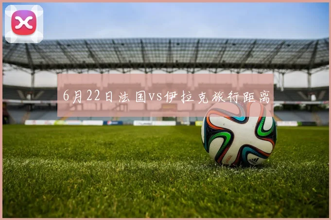 6月22日法国vs伊拉克旅行距离