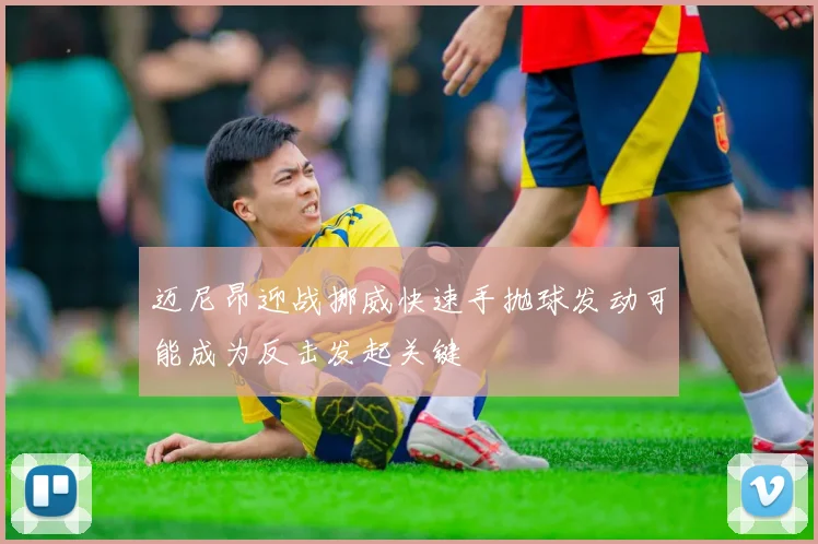 迈尼昂迎战挪威快速手抛球发动可能成为反击发起关键
