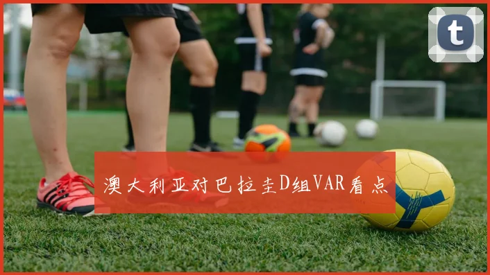 澳大利亚对巴拉圭D组VAR看点