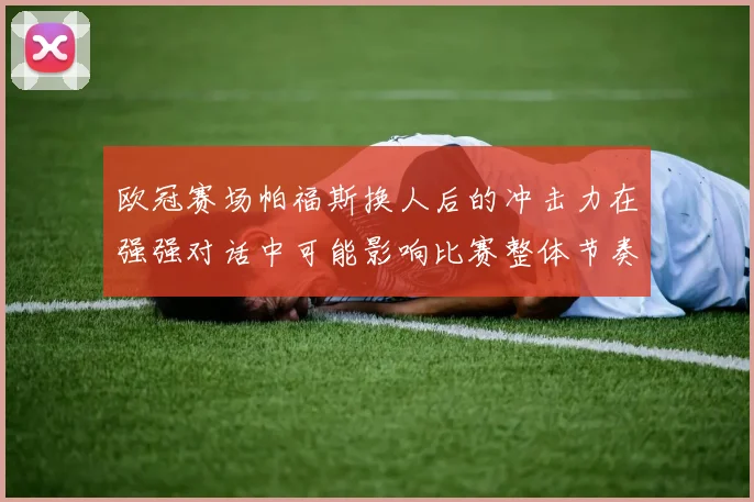 欧冠赛场帕福斯换人后的冲击力在强强对话中可能影响比赛整体节奏