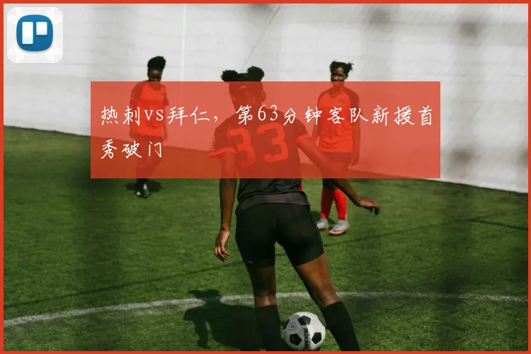 热刺vs拜仁,第63分钟客队新援首秀破门