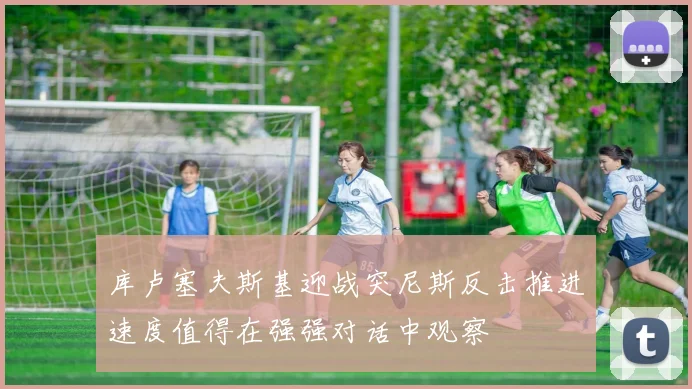 库卢塞夫斯基迎战突尼斯反击推进速度值得在强强对话中观察