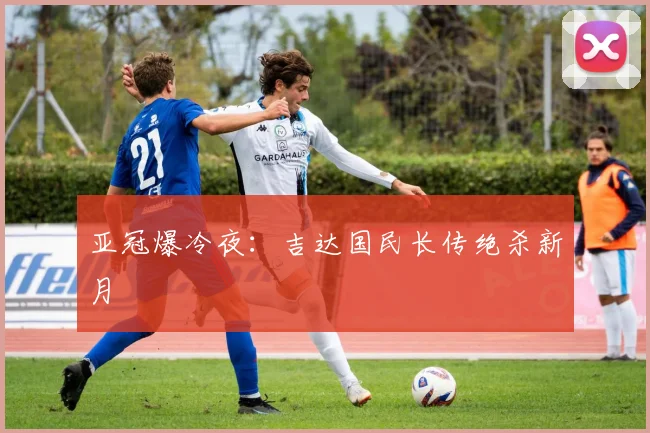 亚冠爆冷夜：吉达国民长传绝杀新月