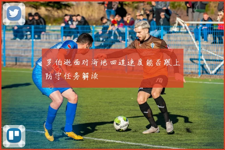 罗伯逊面对海地回追速度能否跟上防守任务解读