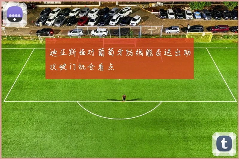迪亚斯面对葡萄牙防线能否送出助攻破门机会看点