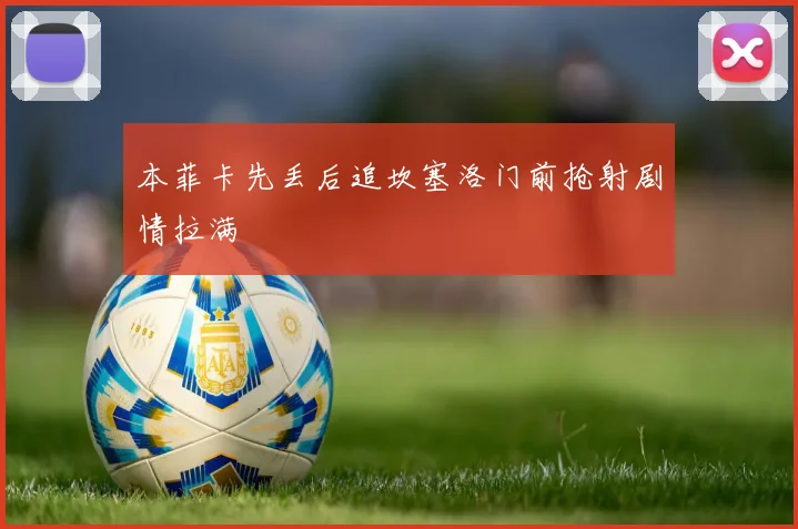 本菲卡先丢后追坎塞洛门前抢射剧情拉满